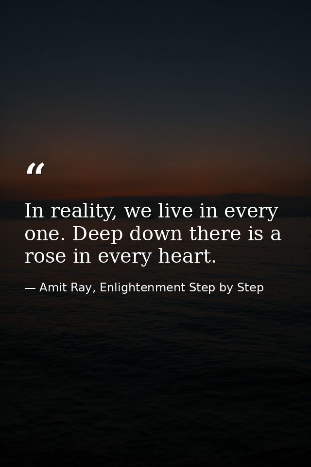 In reality, we live in every one. Deep down there is a rose in every heart. — Amit Ray, Enlightenment Step by Step