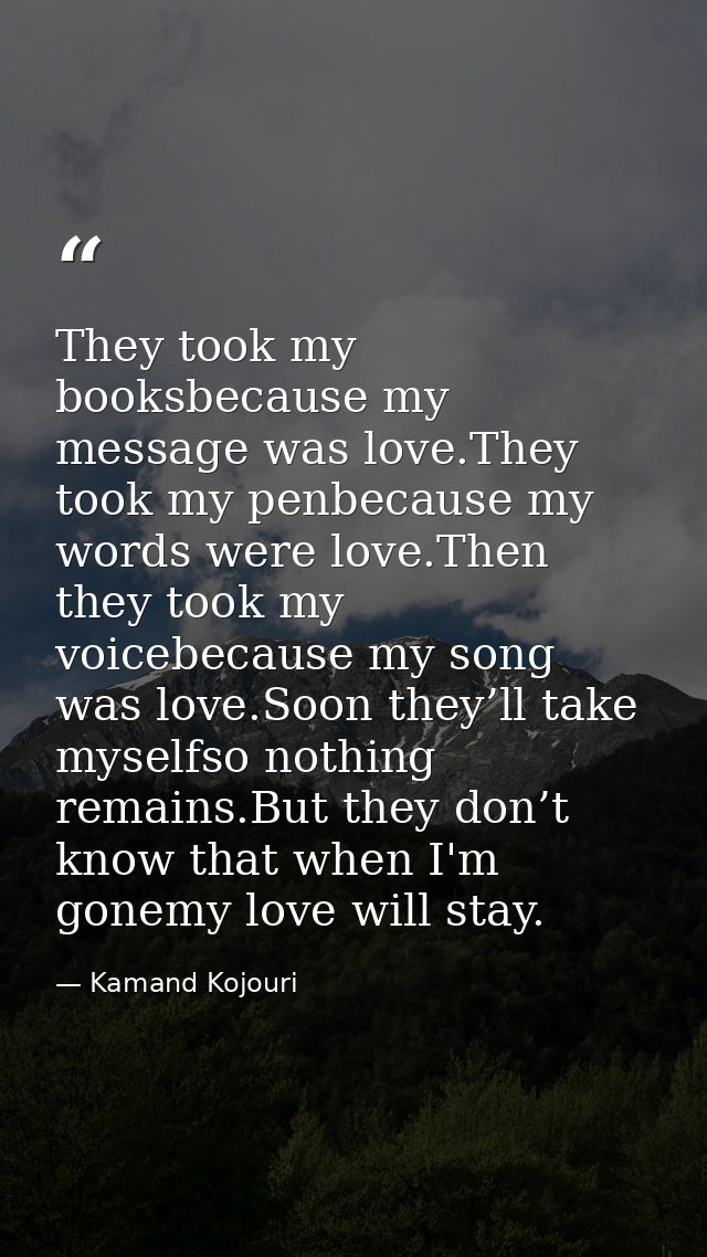 They took my booksbecause my message was love.They took my penbecause my words were love.Then they took my voicebecause  — Kamand Kojouri