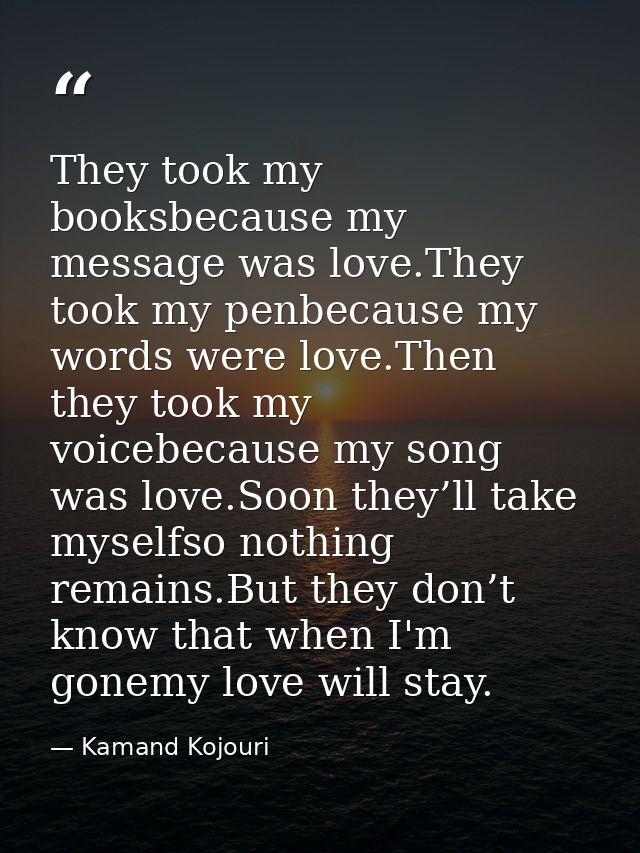 They took my booksbecause my message was love.They took my penbecause my words were love.Then they took my voicebecause  — Kamand Kojouri