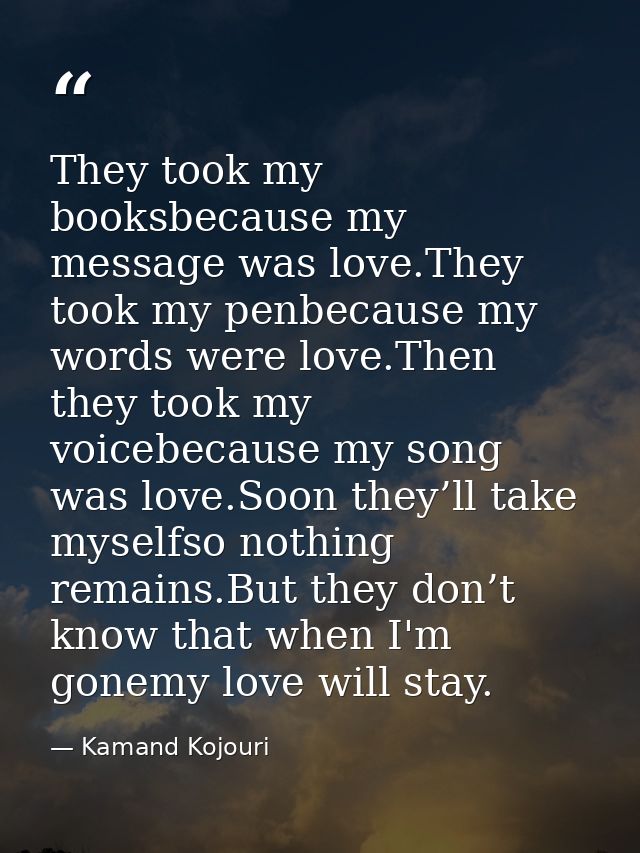 They took my booksbecause my message was love.They took my penbecause my words were love.Then they took my voicebecause  — Kamand Kojouri