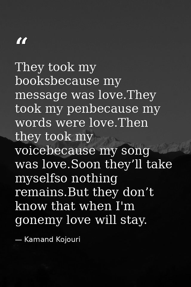 They took my booksbecause my message was love.They took my penbecause my words were love.Then they took my voicebecause  — Kamand Kojouri