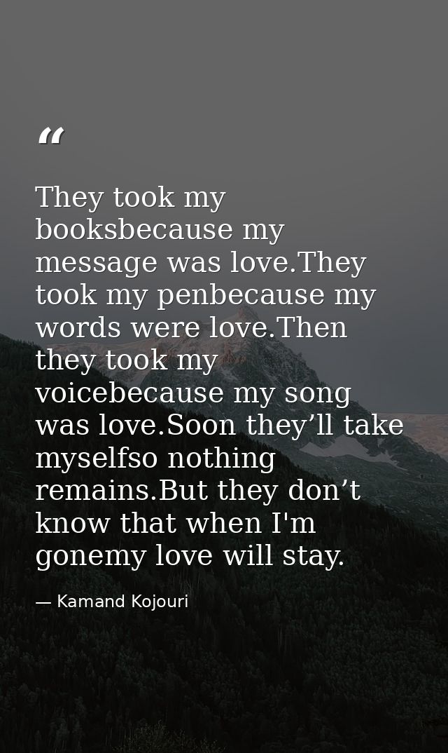 They took my booksbecause my message was love.They took my penbecause my words were love.Then they took my voicebecause  — Kamand Kojouri