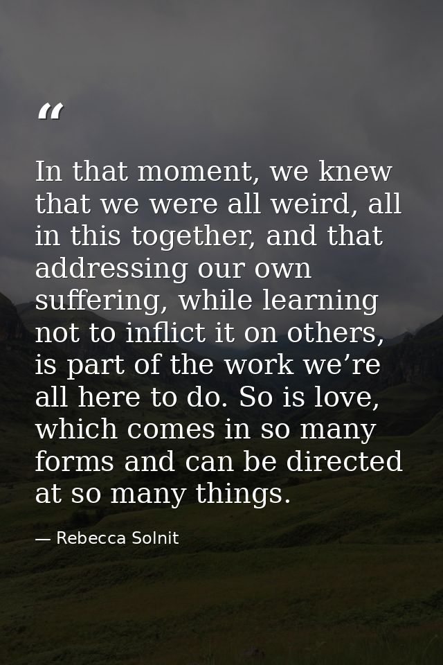 In that moment, we knew that we were all weird, all in this together, and that addressing our own suffering, while learn — Rebecca Solnit