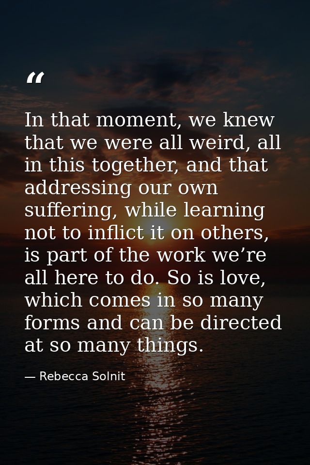 In that moment, we knew that we were all weird, all in this together, and that addressing our own suffering, while learn — Rebecca Solnit