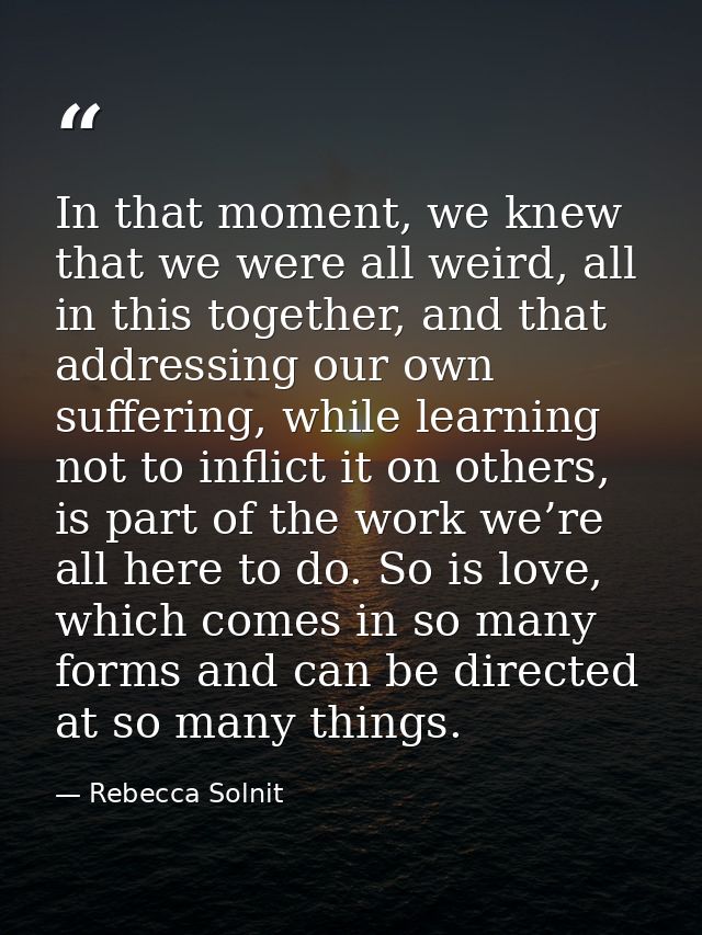 In that moment, we knew that we were all weird, all in this together, and that addressing our own suffering, while learn — Rebecca Solnit