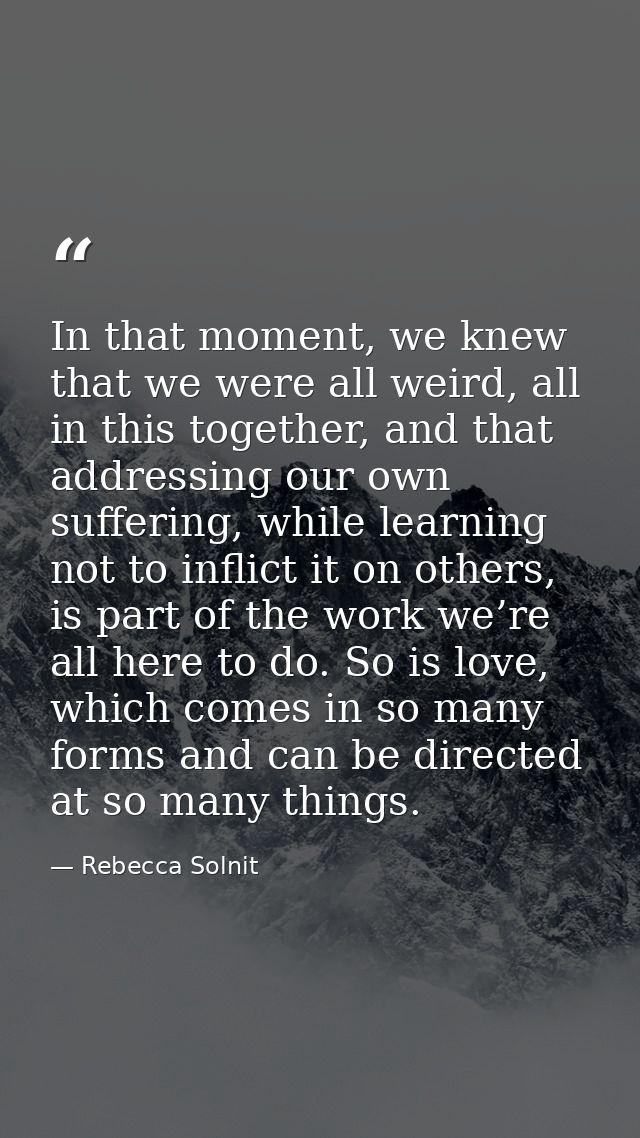 In that moment, we knew that we were all weird, all in this together, and that addressing our own suffering, while learn — Rebecca Solnit