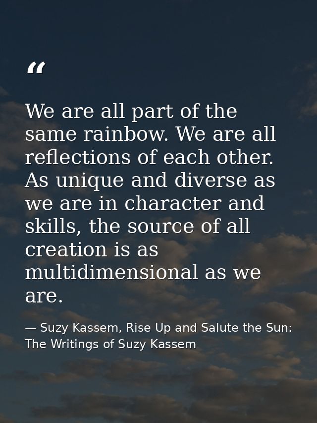 We are all part of the same rainbow. We are all reflections of each other. As unique and diverse as we are in character  — Suzy Kassem, Rise Up and Salute the Sun: The Writings of Suzy Kassem