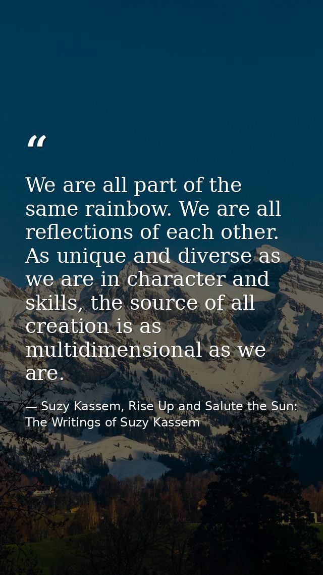 We are all part of the same rainbow. We are all reflections of each other. As unique and diverse as we are in character  — Suzy Kassem, Rise Up and Salute the Sun: The Writings of Suzy Kassem