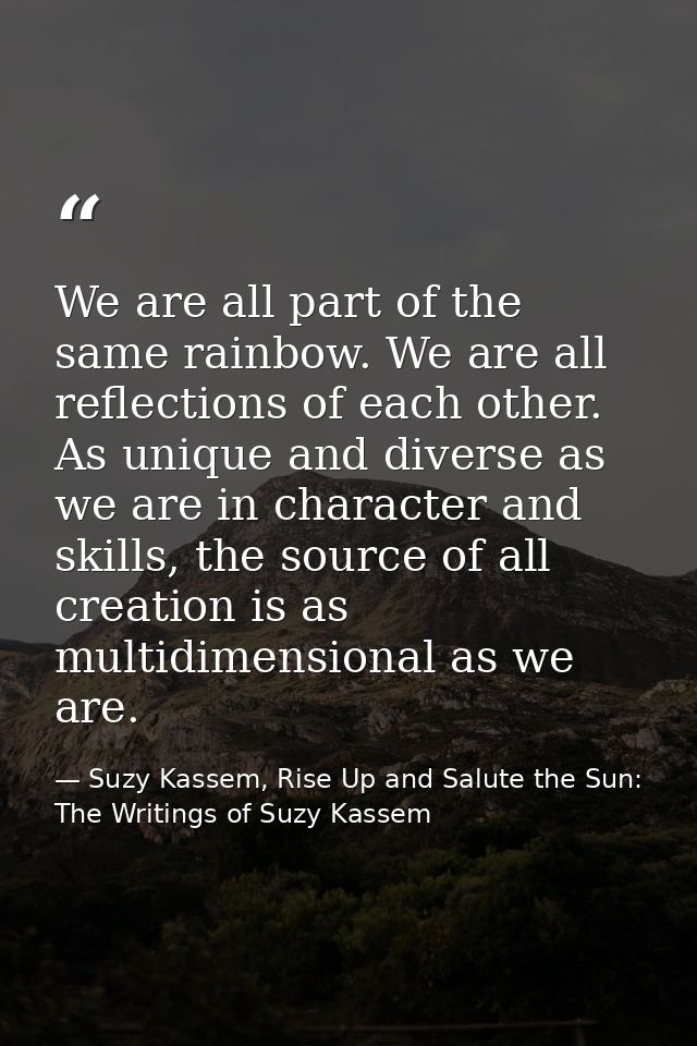 We are all part of the same rainbow. We are all reflections of each other. As unique and diverse as we are in character  — Suzy Kassem, Rise Up and Salute the Sun: The Writings of Suzy Kassem
