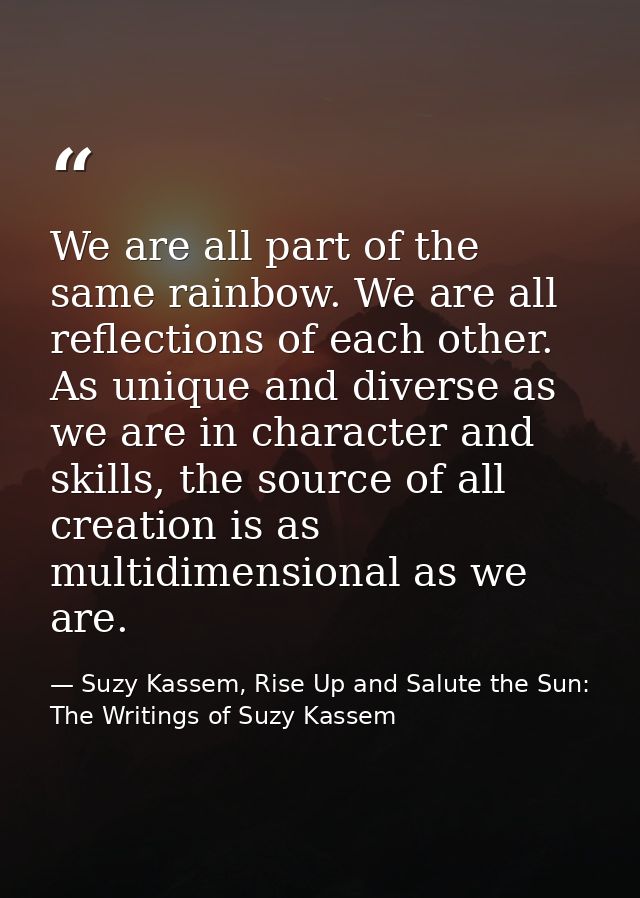 We are all part of the same rainbow. We are all reflections of each other. As unique and diverse as we are in character  — Suzy Kassem, Rise Up and Salute the Sun: The Writings of Suzy Kassem