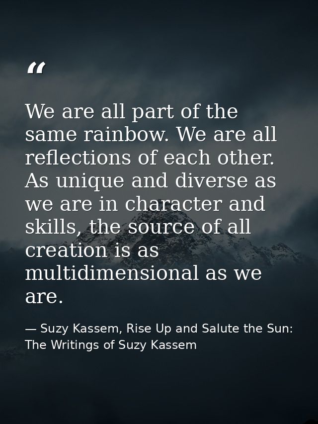 We are all part of the same rainbow. We are all reflections of each other. As unique and diverse as we are in character  — Suzy Kassem, Rise Up and Salute the Sun: The Writings of Suzy Kassem