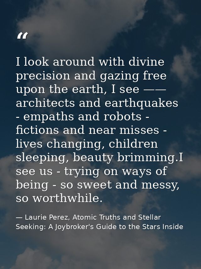 I look around with divine precision and gazing free upon the earth, I see —— architects and earthquakes - empaths and ro — Laurie Perez, Atomic Truths and Stellar Seeking: A Joybroker's Guide to the Stars Inside