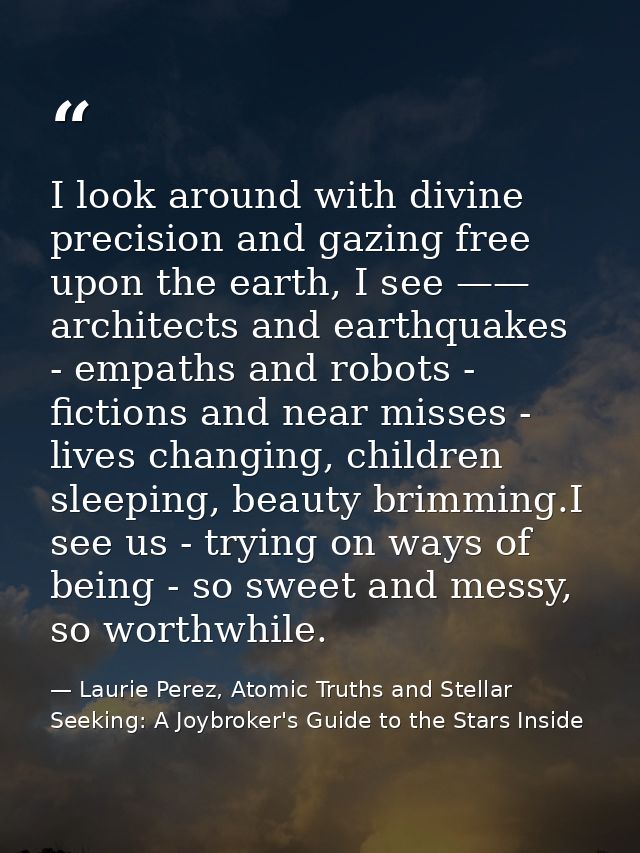 I look around with divine precision and gazing free upon the earth, I see —— architects and earthquakes - empaths and ro — Laurie Perez, Atomic Truths and Stellar Seeking: A Joybroker's Guide to the Stars Inside