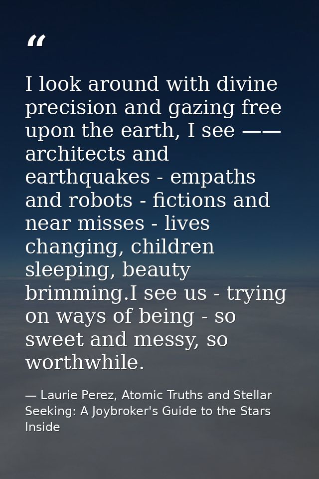 I look around with divine precision and gazing free upon the earth, I see —— architects and earthquakes - empaths and ro — Laurie Perez, Atomic Truths and Stellar Seeking: A Joybroker's Guide to the Stars Inside