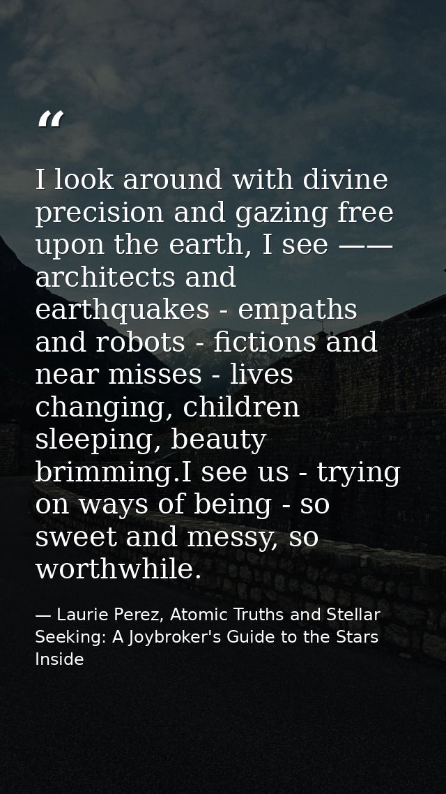 I look around with divine precision and gazing free upon the earth, I see —— architects and earthquakes - empaths and ro — Laurie Perez, Atomic Truths and Stellar Seeking: A Joybroker's Guide to the Stars Inside