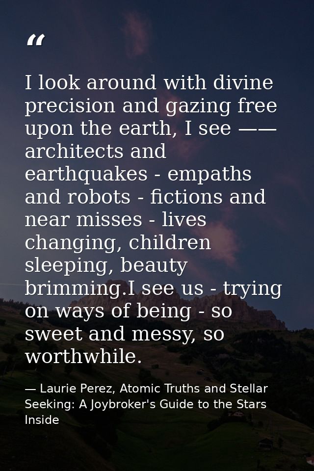 I look around with divine precision and gazing free upon the earth, I see —— architects and earthquakes - empaths and ro — Laurie Perez, Atomic Truths and Stellar Seeking: A Joybroker's Guide to the Stars Inside