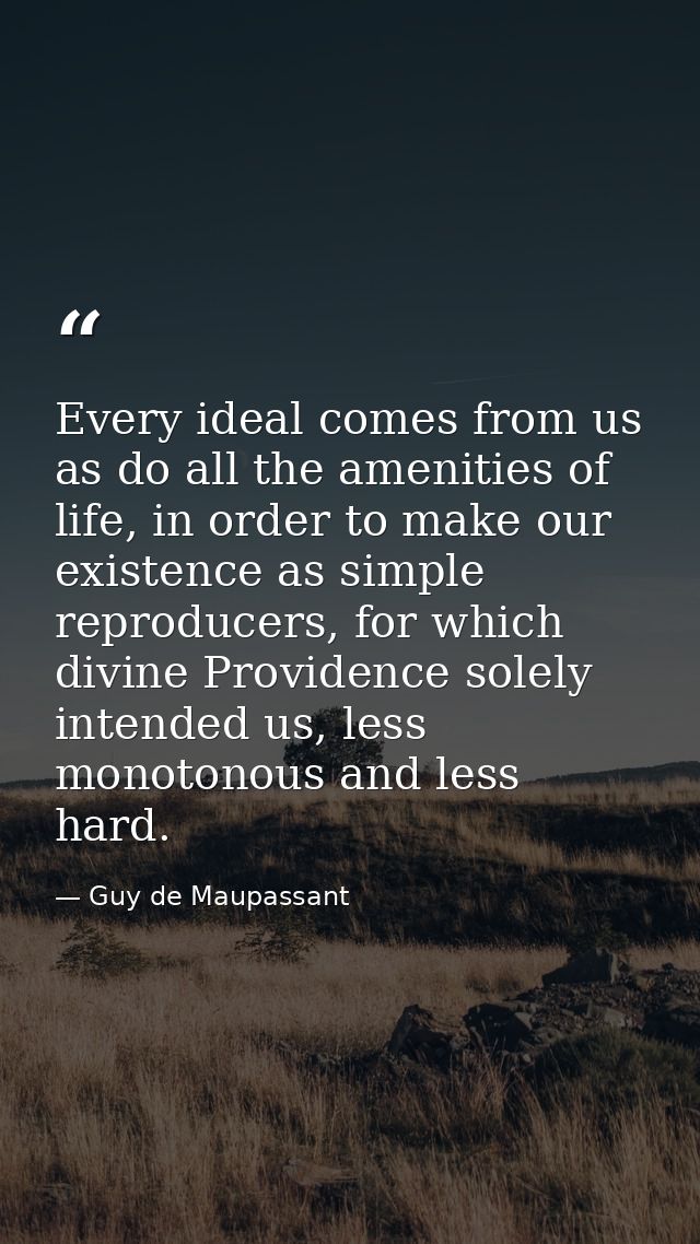 Every ideal comes from us as do all the amenities of life, in order to make our existence as simple reproducers, for whi — Guy de Maupassant
