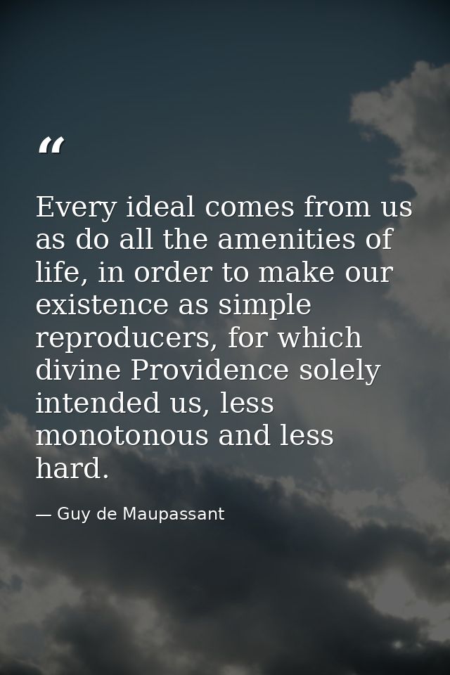 Every ideal comes from us as do all the amenities of life, in order to make our existence as simple reproducers, for whi — Guy de Maupassant