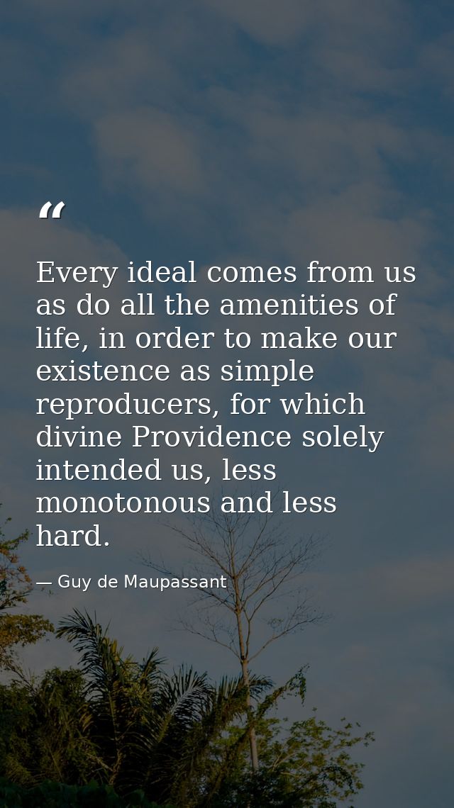 Every ideal comes from us as do all the amenities of life, in order to make our existence as simple reproducers, for whi — Guy de Maupassant