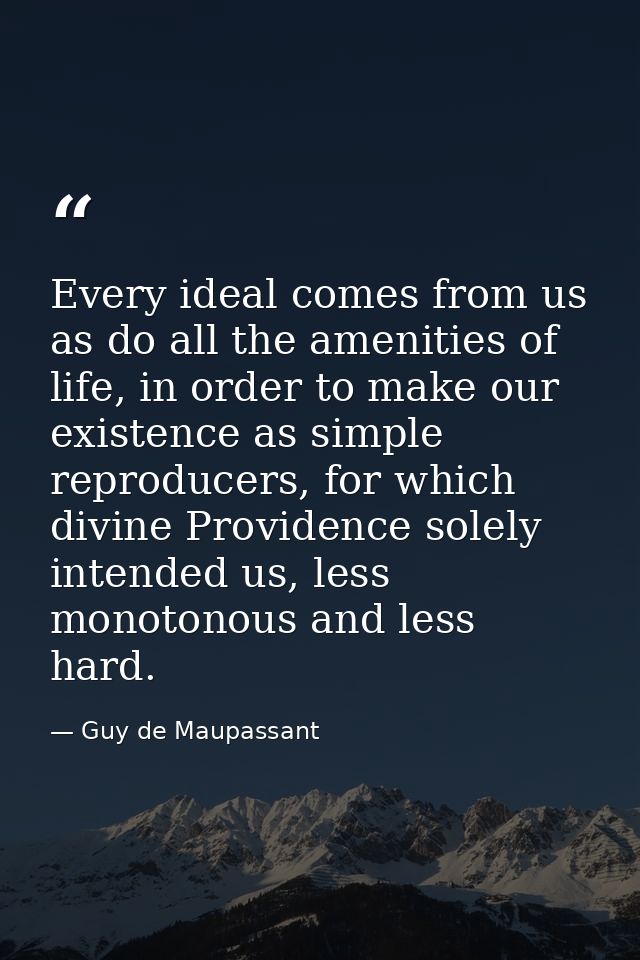 Every ideal comes from us as do all the amenities of life, in order to make our existence as simple reproducers, for whi — Guy de Maupassant