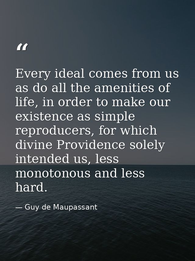 Every ideal comes from us as do all the amenities of life, in order to make our existence as simple reproducers, for whi — Guy de Maupassant