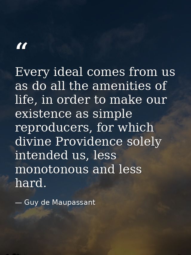 Every ideal comes from us as do all the amenities of life, in order to make our existence as simple reproducers, for whi — Guy de Maupassant