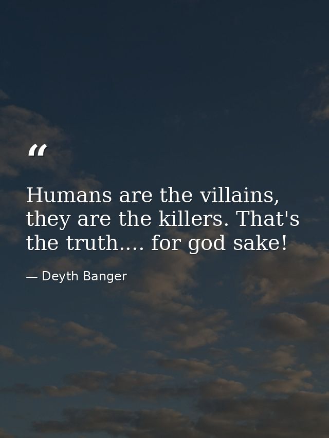 Humans are the villains, they are the killers. That's the truth.... for god sake! — Deyth Banger