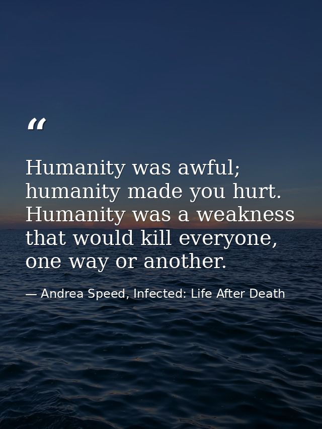 Humanity was awful; humanity made you hurt. Humanity was a weakness that would kill everyone, one way or another. — Andrea Speed, Infected: Life After Death