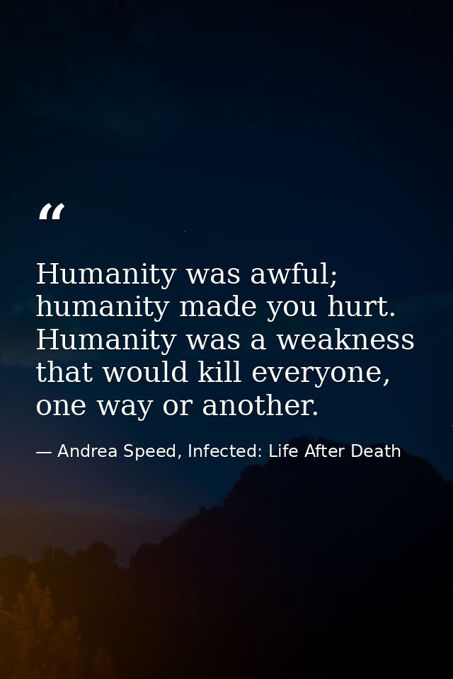 Humanity was awful; humanity made you hurt. Humanity was a weakness that would kill everyone, one way or another. — Andrea Speed, Infected: Life After Death