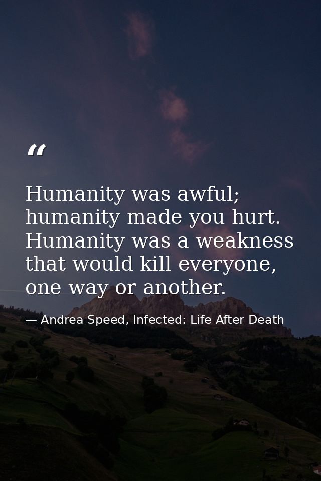 Humanity was awful; humanity made you hurt. Humanity was a weakness that would kill everyone, one way or another. — Andrea Speed, Infected: Life After Death