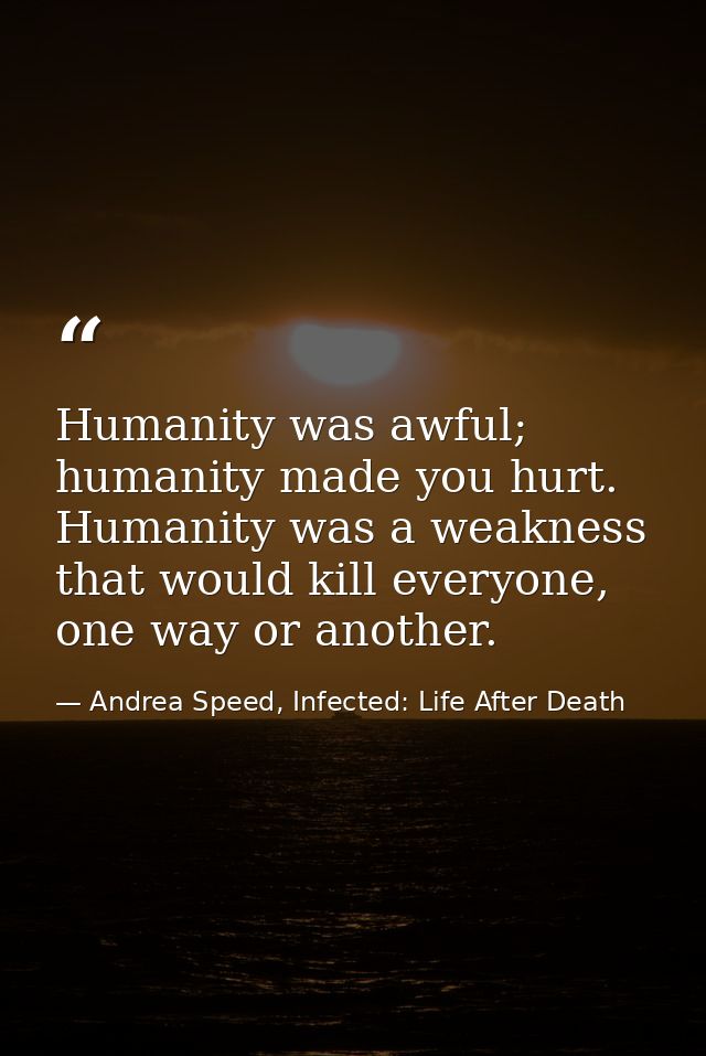 Humanity was awful; humanity made you hurt. Humanity was a weakness that would kill everyone, one way or another. — Andrea Speed, Infected: Life After Death
