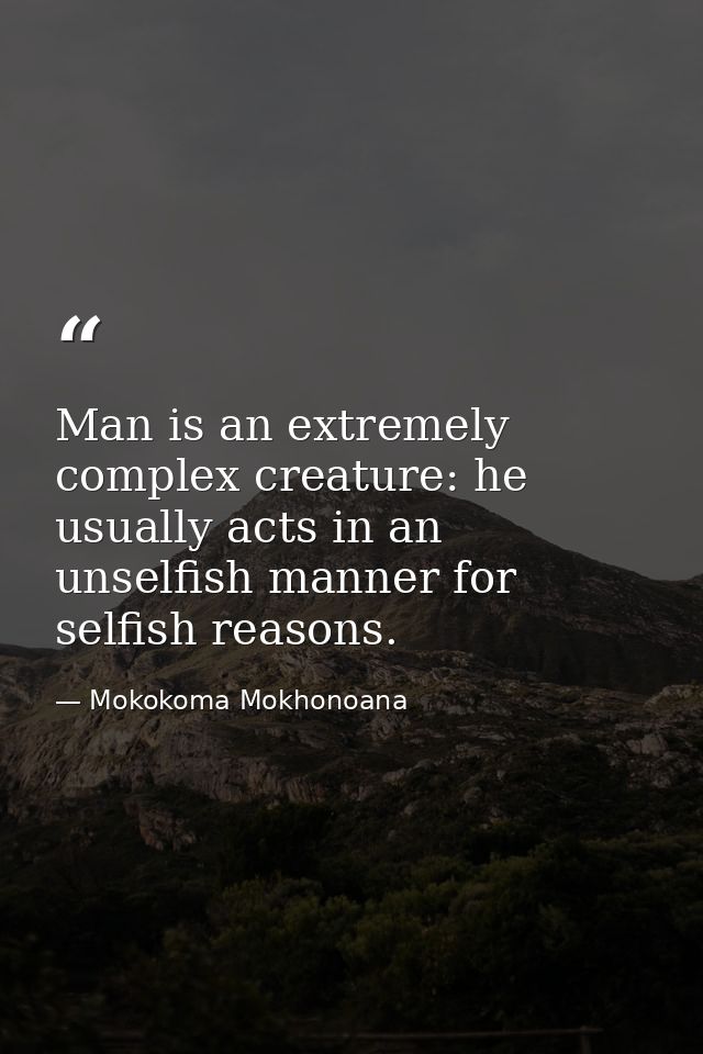 Man is an extremely complex creature: he usually acts in an unselfish manner for selfish reasons. — Mokokoma Mokhonoana