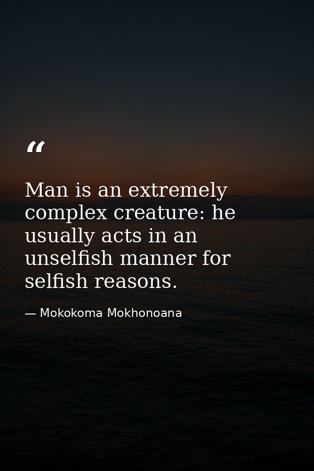 Man is an extremely complex creature: he usually acts in an unselfish manner for selfish reasons. — Mokokoma Mokhonoana