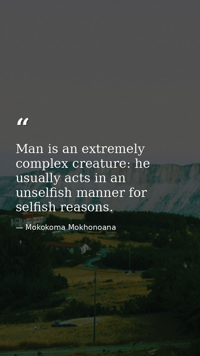 Man is an extremely complex creature: he usually acts in an unselfish manner for selfish reasons. — Mokokoma Mokhonoana
