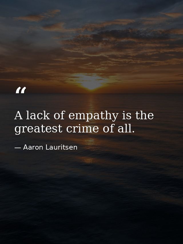 A lack of empathy is the greatest crime of all. — Aaron Lauritsen