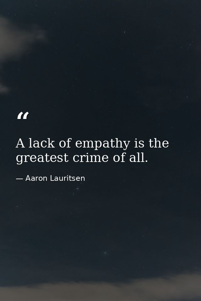 A lack of empathy is the greatest crime of all. — Aaron Lauritsen