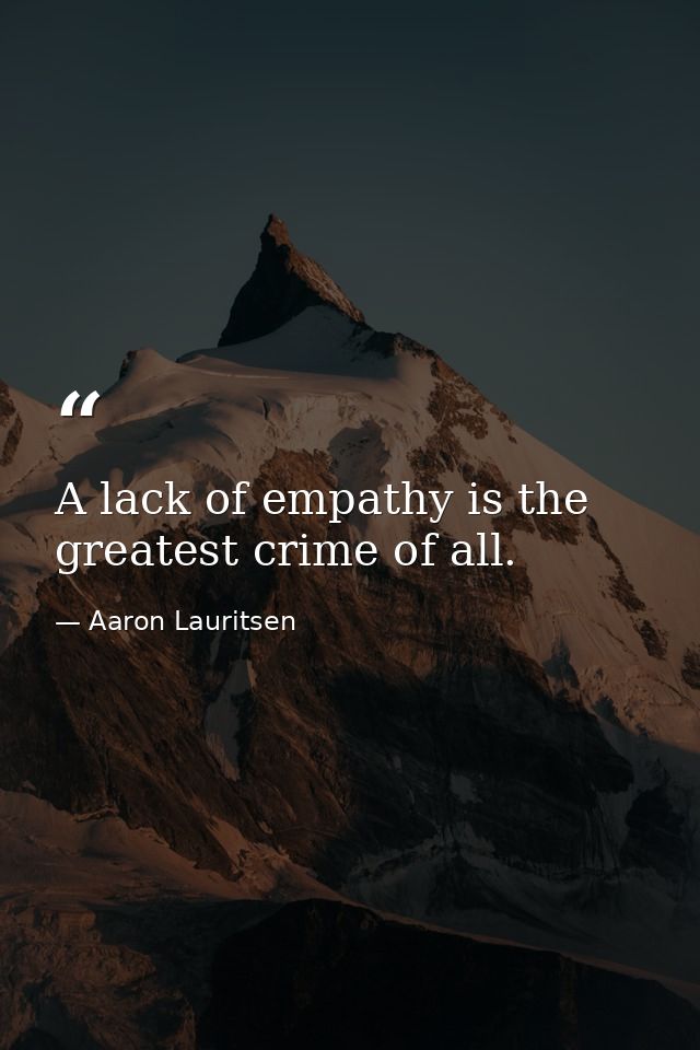A lack of empathy is the greatest crime of all. — Aaron Lauritsen