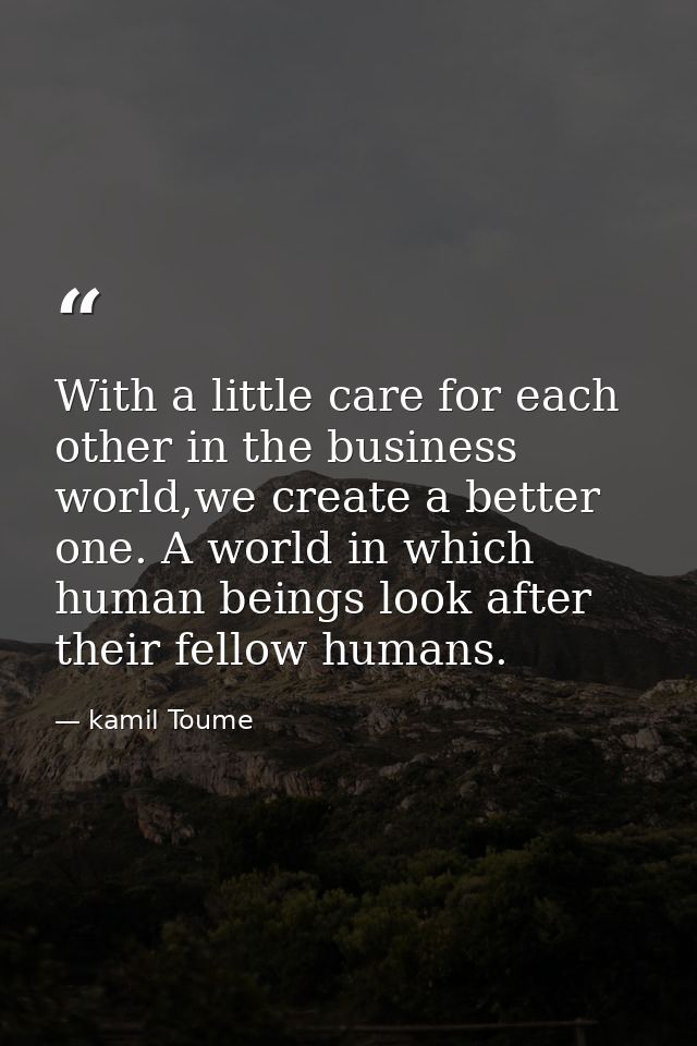 With a little care for each other in the business world,we create a better one. A world in which human beings look after — kamil Toume