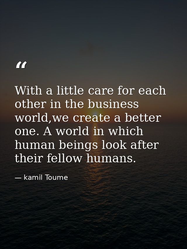 With a little care for each other in the business world,we create a better one. A world in which human beings look after — kamil Toume