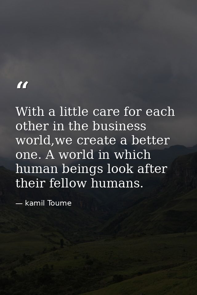 With a little care for each other in the business world,we create a better one. A world in which human beings look after — kamil Toume