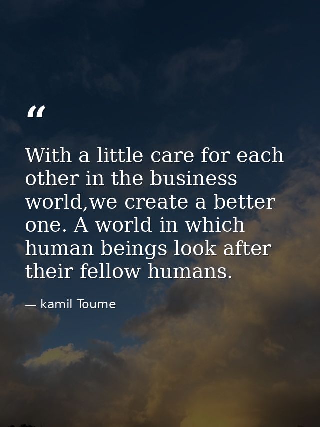 With a little care for each other in the business world,we create a better one. A world in which human beings look after — kamil Toume