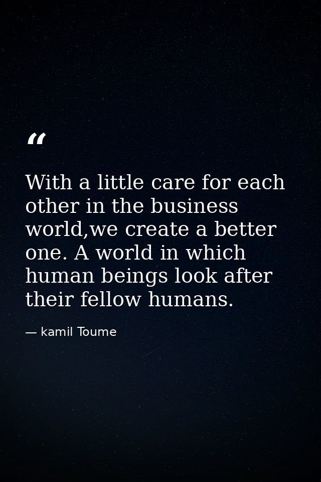 With a little care for each other in the business world,we create a better one. A world in which human beings look after — kamil Toume