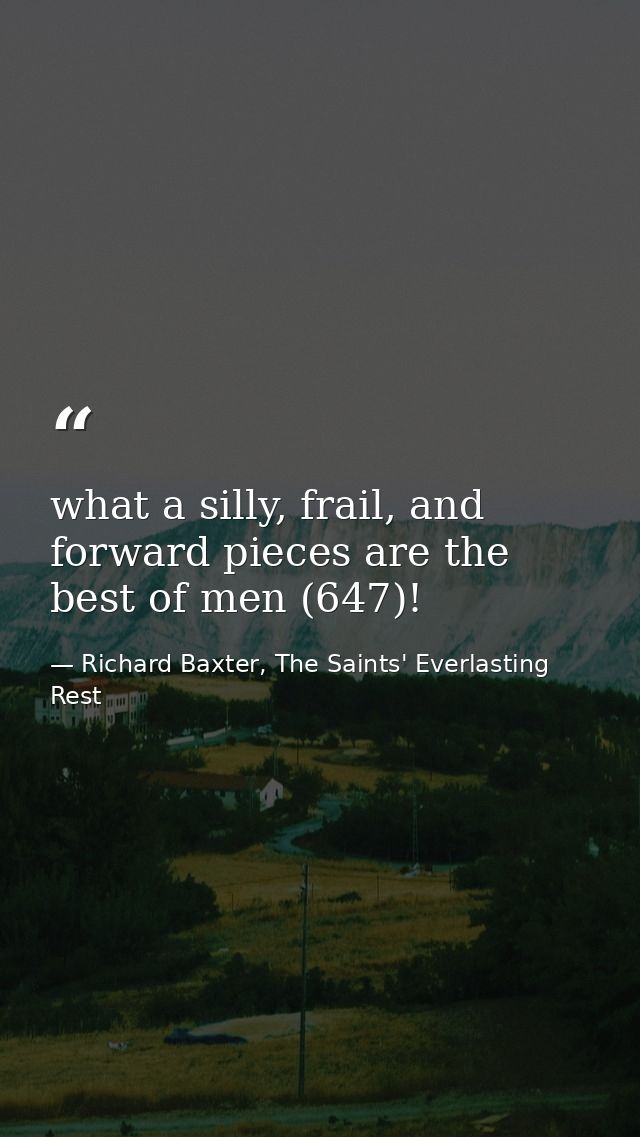 what a silly, frail, and forward pieces are the best of men (647)! — Richard Baxter, The Saints' Everlasting Rest