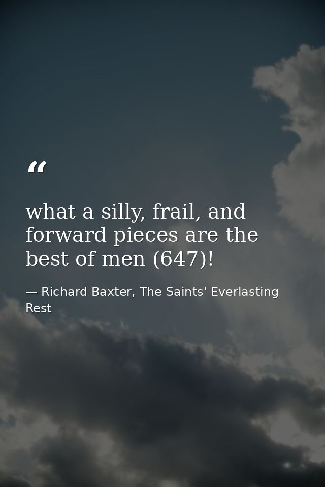 what a silly, frail, and forward pieces are the best of men (647)! — Richard Baxter, The Saints' Everlasting Rest