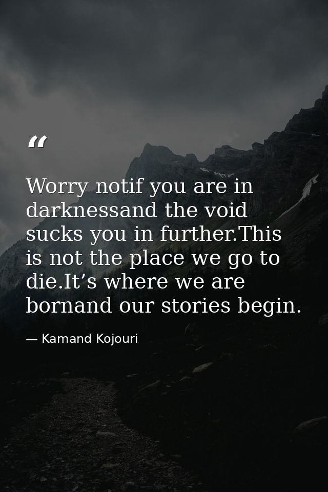 Worry notif you are in darknessand the void sucks you in further.This is not the place we go to die.It’s where we are bo — Kamand Kojouri