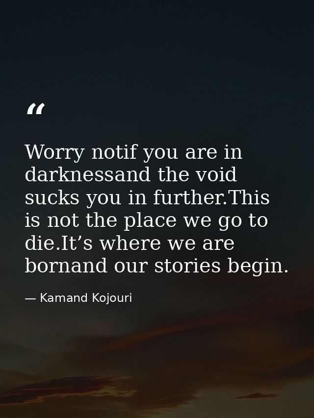 Worry notif you are in darknessand the void sucks you in further.This is not the place we go to die.It’s where we are bo — Kamand Kojouri