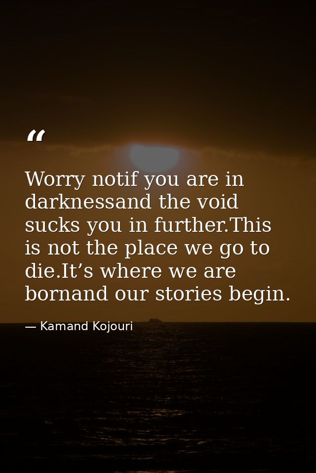 Worry notif you are in darknessand the void sucks you in further.This is not the place we go to die.It’s where we are bo — Kamand Kojouri