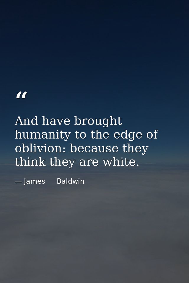And have brought humanity to the edge of oblivion: because they think they are white. — James     Baldwin