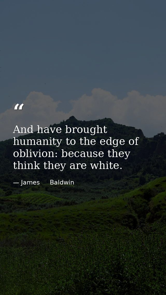 And have brought humanity to the edge of oblivion: because they think they are white. — James     Baldwin