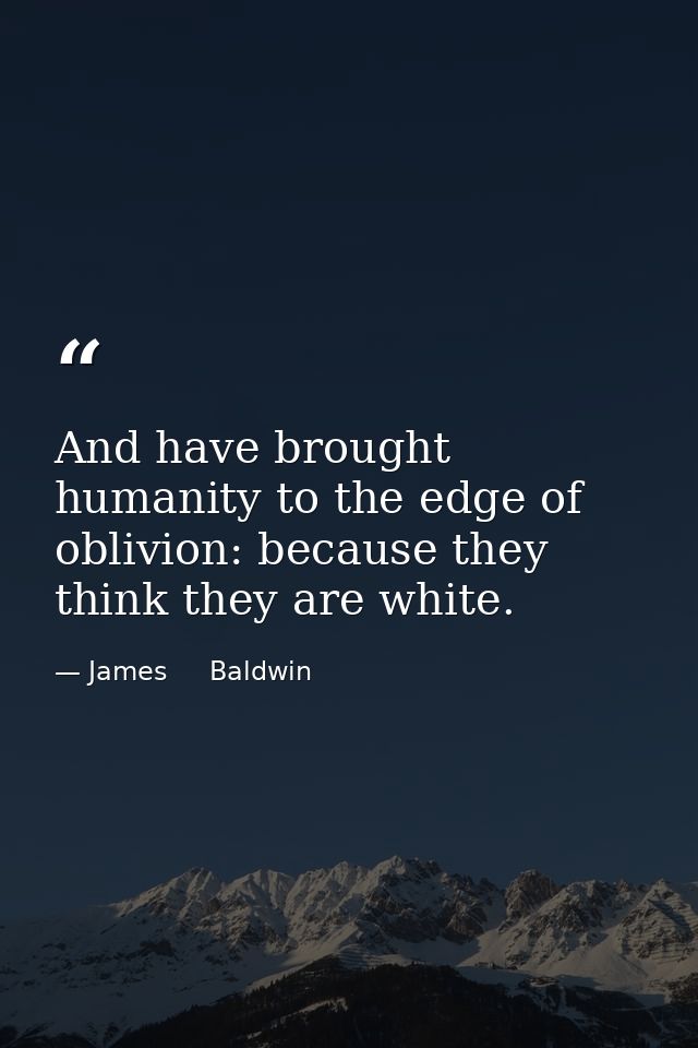 And have brought humanity to the edge of oblivion: because they think they are white. — James     Baldwin